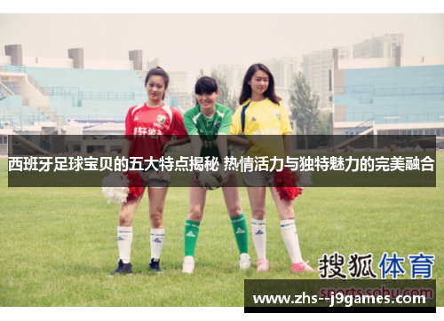 西班牙足球宝贝的五大特点揭秘 热情活力与独特魅力的完美融合
