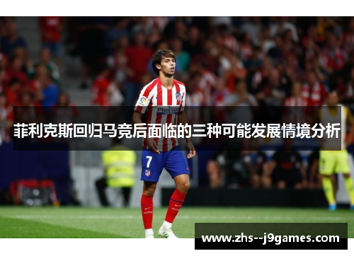 菲利克斯回归马竞后面临的三种可能发展情境分析