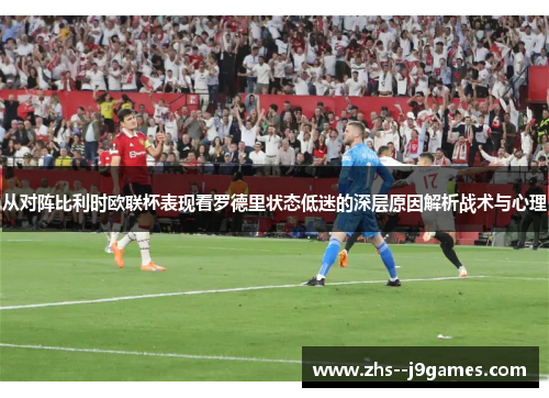从对阵比利时欧联杯表现看罗德里状态低迷的深层原因解析战术与心理