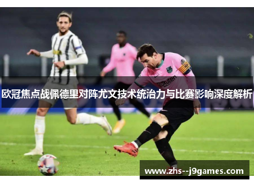 欧冠焦点战佩德里对阵尤文技术统治力与比赛影响深度解析