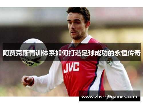 阿贾克斯青训体系如何打造足球成功的永恒传奇