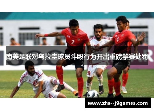 南美足联对乌拉圭球员斗殴行为开出重磅禁赛处罚