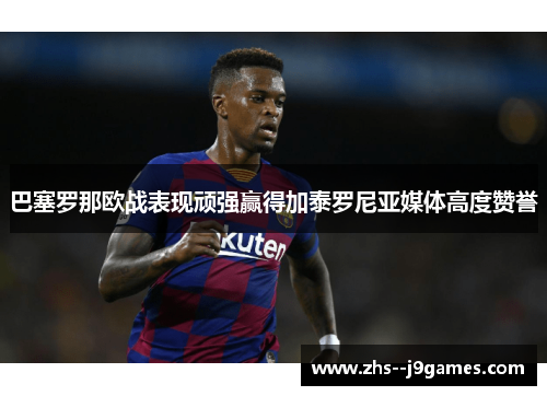 巴塞罗那欧战表现顽强赢得加泰罗尼亚媒体高度赞誉