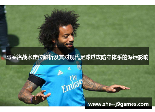 马塞洛战术定位解析及其对现代足球进攻防守体系的深远影响