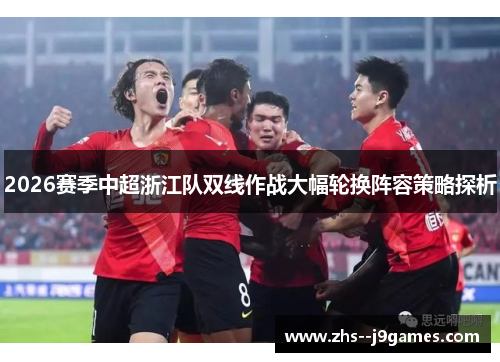 2026赛季中超浙江队双线作战大幅轮换阵容策略探析