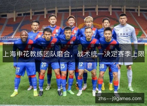 上海申花教练团队磨合，战术统一决定赛季上限